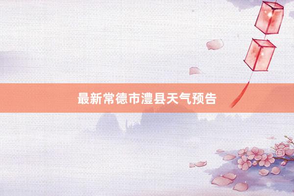 最新常德市澧县天气预告