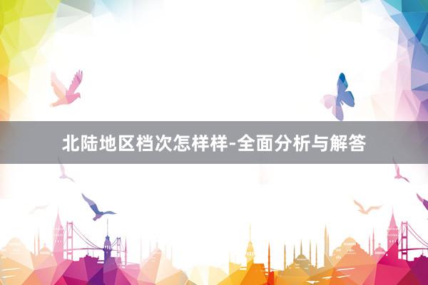 北陆地区档次怎样样-全面分析与解答
