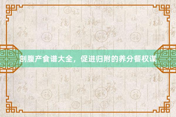 剖腹产食谱大全，促进归附的养分餐权谋