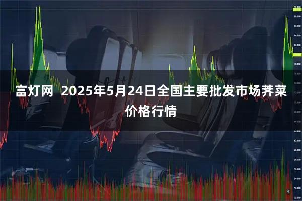 富灯网  2025年5月24日全国主要批发市场荠菜价格行情