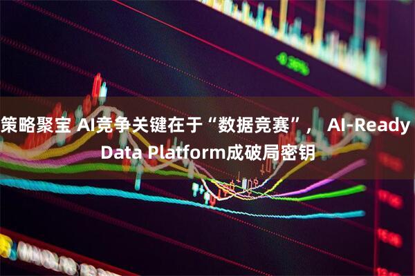 策略聚宝 AI竞争关键在于“数据竞赛”， AI-Ready Data Platform成破局密钥