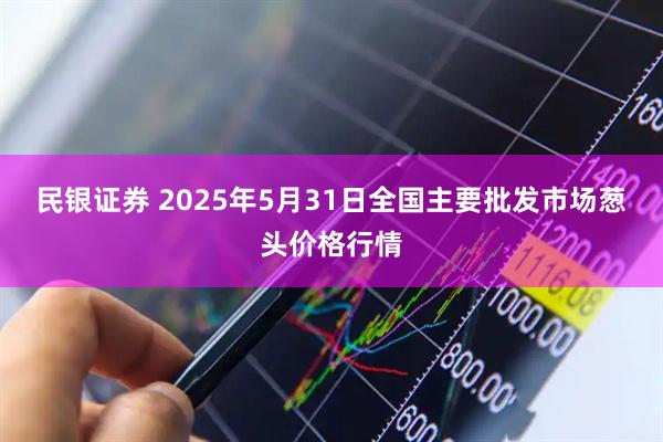 民银证券 2025年5月31日全国主要批发市场葱头价格行情
