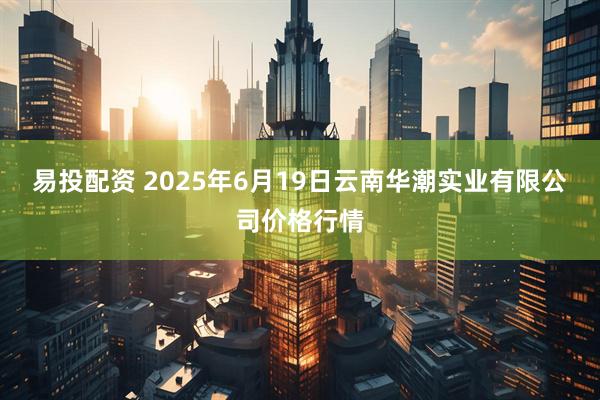 易投配资 2025年6月19日云南华潮实业有限公司价格行情