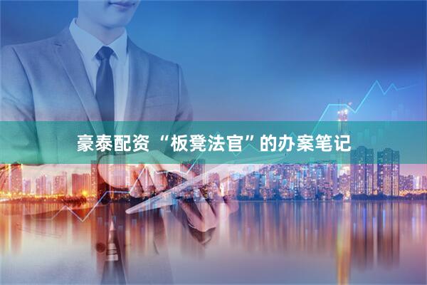 豪泰配资 “板凳法官”的办案笔记