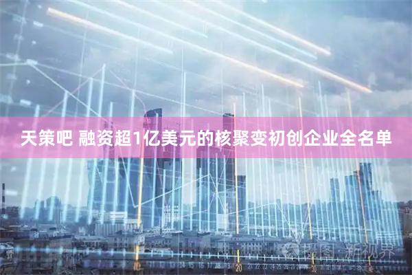 天策吧 融资超1亿美元的核聚变初创企业全名单