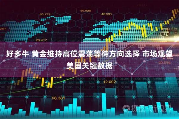 好多牛 黄金维持高位震荡等待方向选择 市场观望美国关键数据