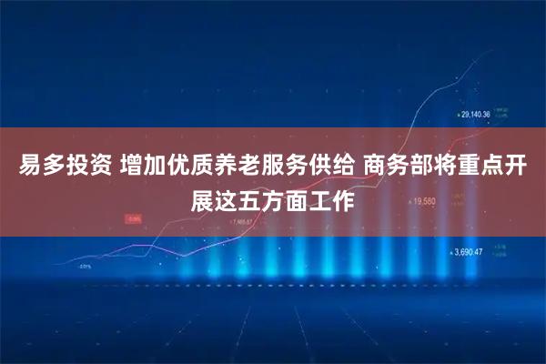 易多投资 增加优质养老服务供给 商务部将重点开展这五方面工作