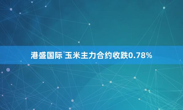港盛国际 玉米主力合约收跌0.78%
