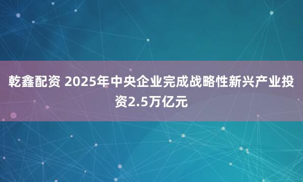 乾鑫配资 2025年中央企业完成战略性新兴产业投资2.5万亿元