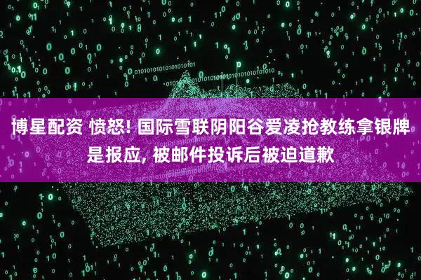 博星配资 愤怒! 国际雪联阴阳谷爱凌抢教练拿银牌是报应, 被邮件投诉后被迫道歉