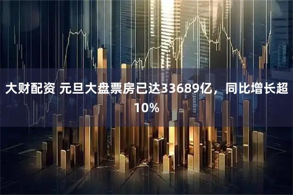 大财配资 元旦大盘票房已达33689亿，同比增长超10%