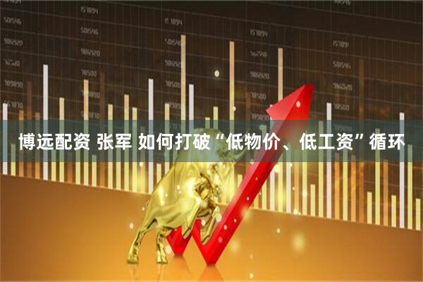 博远配资 张军 如何打破“低物价、低工资”循环