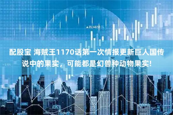 配股宝 海贼王1170话第一次情报更新巨人国传说中的果实，可能都是幻兽种动物果实!