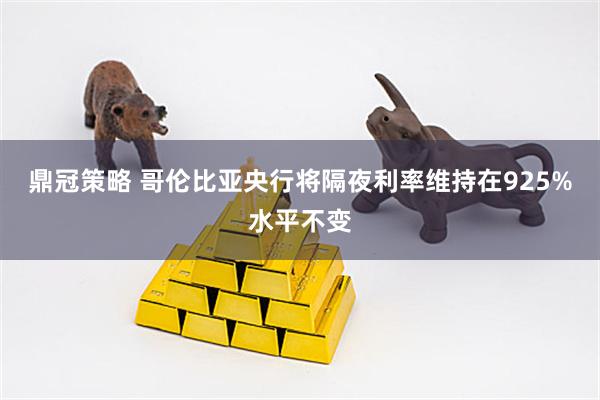 鼎冠策略 哥伦比亚央行将隔夜利率维持在925%水平不变