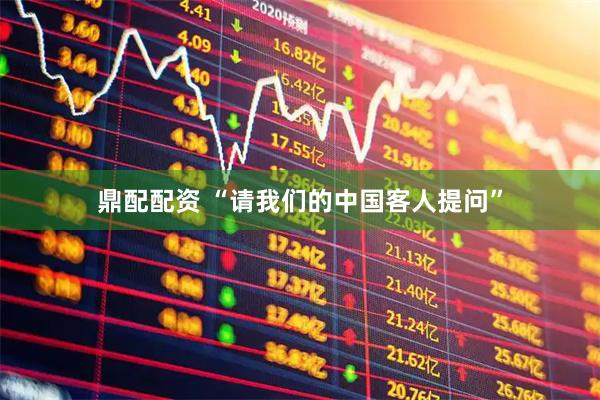 鼎配配资 “请我们的中国客人提问”