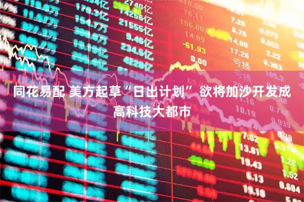 同花易配 美方起草“日出计划” 欲将加沙开发成高科技大都市