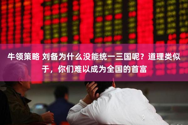牛领策略 刘备为什么没能统一三国呢？道理类似于，你们难以成为全国的首富