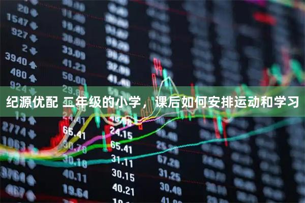 纪源优配 二年级的小学，课后如何安排运动和学习
