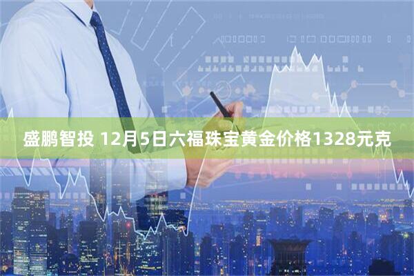 盛鹏智投 12月5日六福珠宝黄金价格1328元克