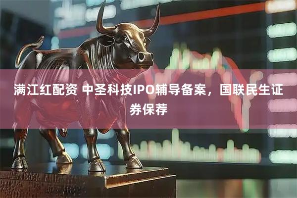 满江红配资 中圣科技IPO辅导备案，国联民生证券保荐