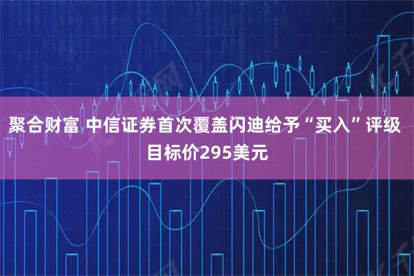 聚合财富 中信证券首次覆盖闪迪给予“买入”评级 目标价295美元