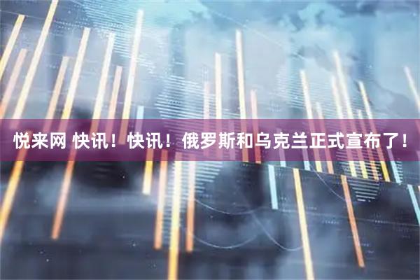 悦来网 快讯！快讯！俄罗斯和乌克兰正式宣布了！