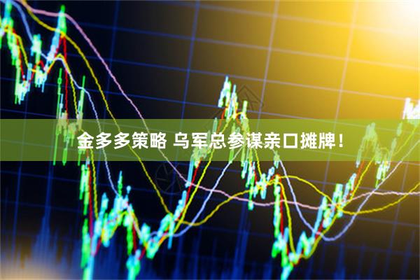 金多多策略 乌军总参谋亲口摊牌！