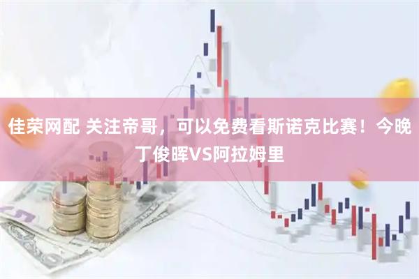 佳荣网配 关注帝哥，可以免费看斯诺克比赛！今晚丁俊晖VS阿拉姆里