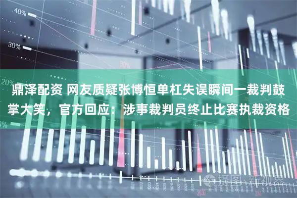 鼎泽配资 网友质疑张博恒单杠失误瞬间一裁判鼓掌大笑，官方回应：涉事裁判员终止比赛执裁资格