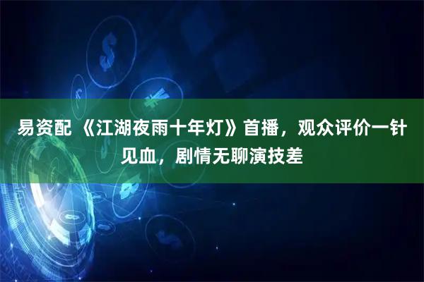 易资配 《江湖夜雨十年灯》首播，观众评价一针见血，剧情无聊演技差