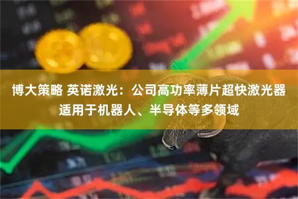 博大策略 英诺激光：公司高功率薄片超快激光器适用于机器人、半导体等多领域