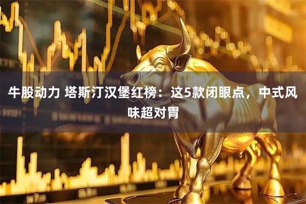 牛股动力 塔斯汀汉堡红榜：这5款闭眼点，中式风味超对胃