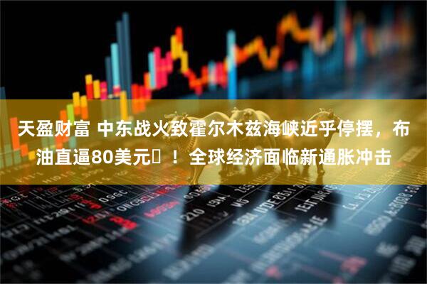 天盈财富 中东战火致霍尔木兹海峡近乎停摆，布油直逼80美元 ！全球经济面临新通胀冲击
