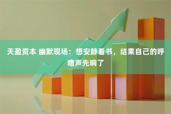天盈资本 幽默现场：想安静看书，结果自己的呼噜声先响了