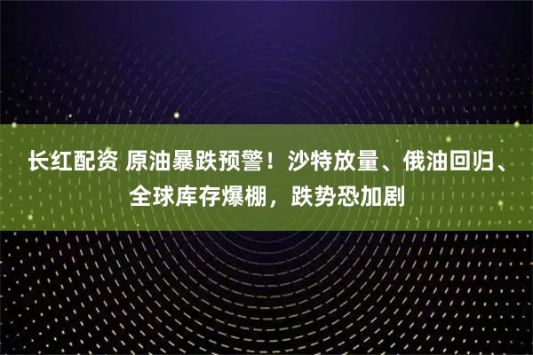 长红配资 原油暴跌预警！沙特放量、俄油回归、全球库存爆棚，跌势恐加剧