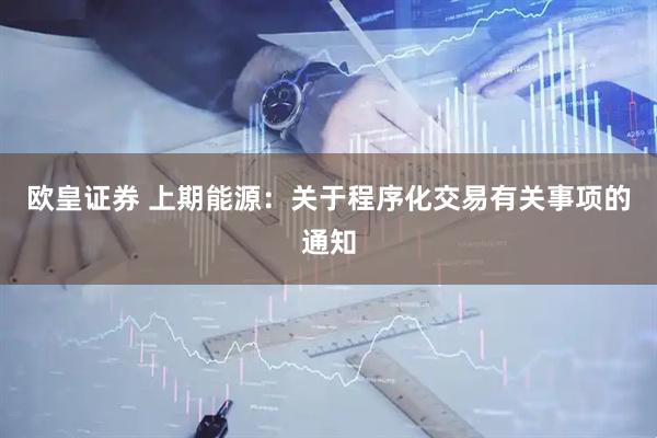 欧皇证券 上期能源：关于程序化交易有关事项的通知