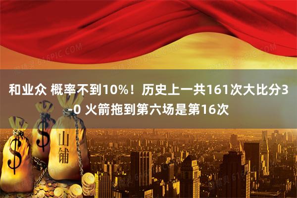 和业众 概率不到10%！历史上一共161次大比分3-0 火箭拖到第六场是第16次