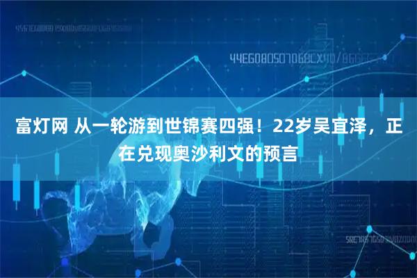 富灯网 从一轮游到世锦赛四强！22岁吴宜泽，正在兑现奥沙利文的预言