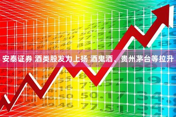 安泰证券 酒类股发力上扬 酒鬼酒、贵州茅台等拉升