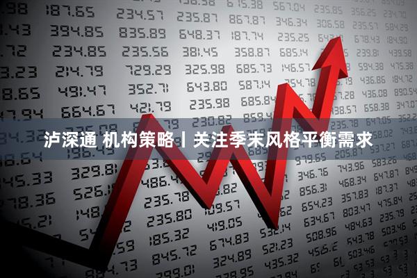 泸深通 机构策略丨关注季末风格平衡需求